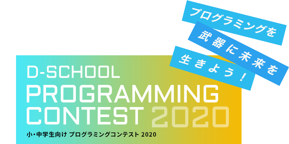 プログラミングを武器に未来を生きよう！ D-SCHOOL PROGRAMMING CONTEST 2020 小・中学生向け プログラミングコンテスト 2020